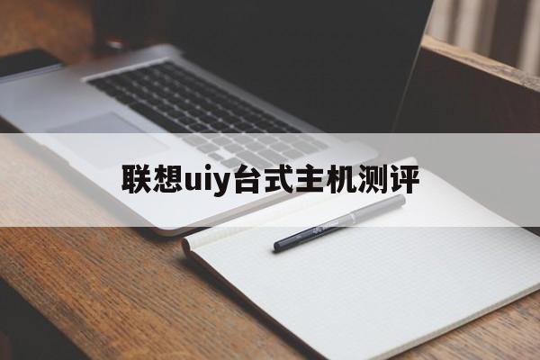 联想uiy台式主机测评(联想台式电脑主机报价大全)