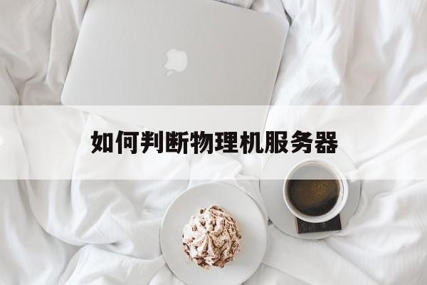 如何判断物理机服务器(如何判断物理机服务器是否正常)