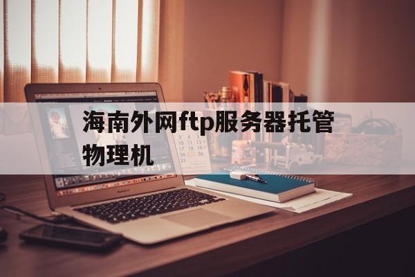 海南外网ftp服务器托管物理机的简单介绍