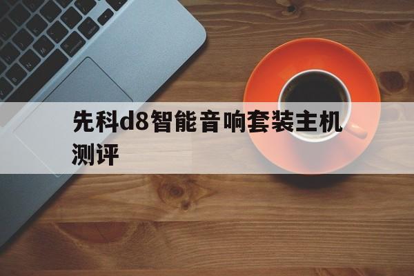 先科d8智能音响套装主机测评的简单介绍